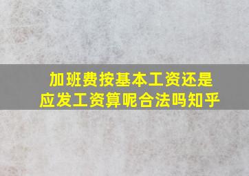 加班费按基本工资还是应发工资算呢合法吗知乎