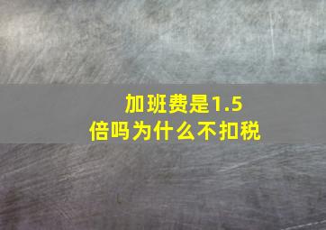 加班费是1.5倍吗为什么不扣税