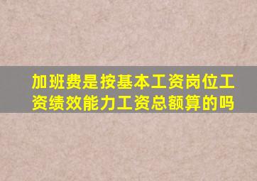 加班费是按基本工资岗位工资绩效能力工资总额算的吗