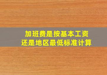 加班费是按基本工资还是地区最低标准计算