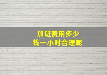 加班费用多少钱一小时合理呢