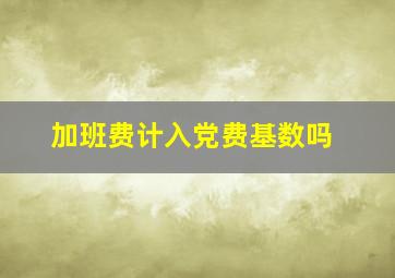 加班费计入党费基数吗