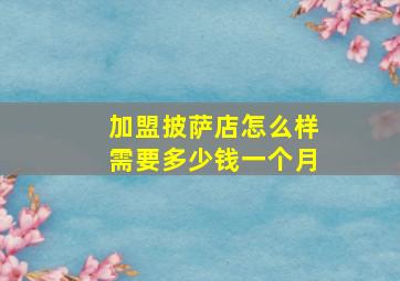 加盟披萨店怎么样需要多少钱一个月