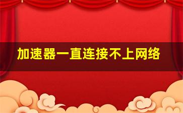 加速器一直连接不上网络