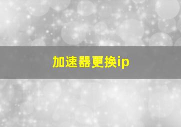 加速器更换ip