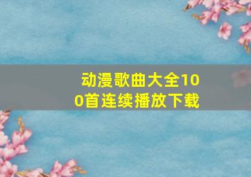 动漫歌曲大全100首连续播放下载