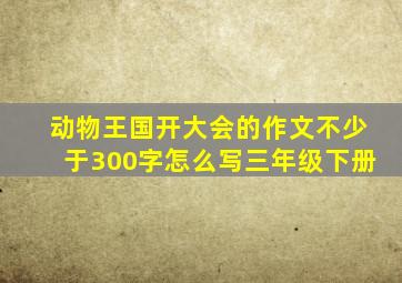 动物王国开大会的作文不少于300字怎么写三年级下册