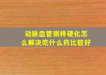 动脉血管粥样硬化怎么解决吃什么药比较好