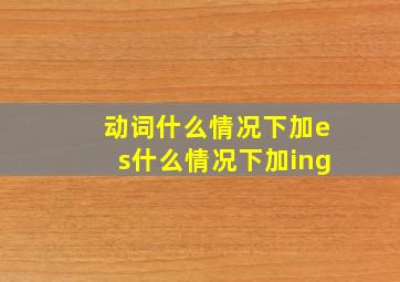 动词什么情况下加es什么情况下加ing