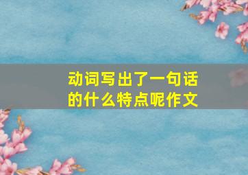 动词写出了一句话的什么特点呢作文