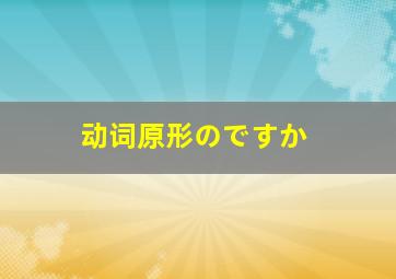 动词原形のですか