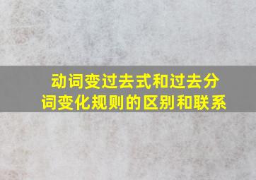 动词变过去式和过去分词变化规则的区别和联系