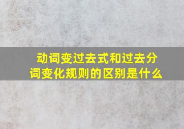 动词变过去式和过去分词变化规则的区别是什么