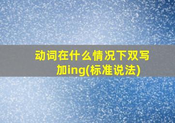 动词在什么情况下双写加ing(标准说法)