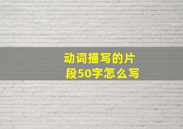 动词描写的片段50字怎么写