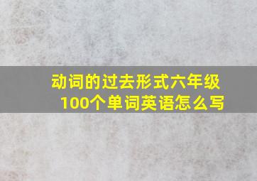 动词的过去形式六年级100个单词英语怎么写