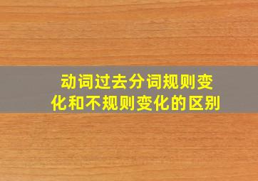 动词过去分词规则变化和不规则变化的区别