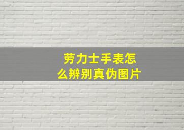 劳力士手表怎么辨别真伪图片