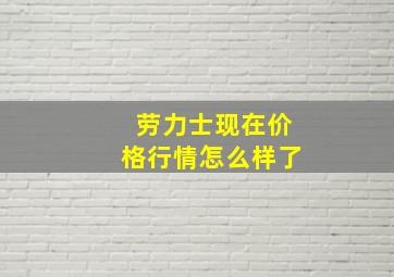 劳力士现在价格行情怎么样了