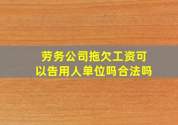 劳务公司拖欠工资可以告用人单位吗合法吗