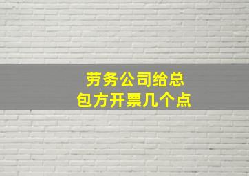 劳务公司给总包方开票几个点