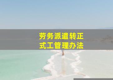 劳务派遣转正式工管理办法