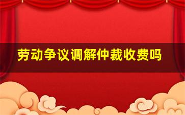 劳动争议调解仲裁收费吗