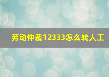 劳动仲裁12333怎么转人工