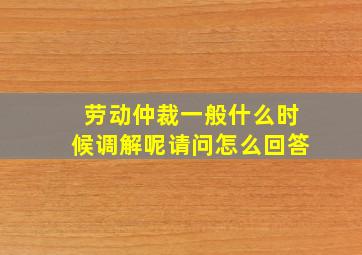 劳动仲裁一般什么时候调解呢请问怎么回答