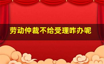 劳动仲裁不给受理咋办呢