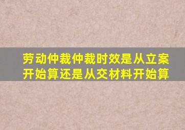 劳动仲裁仲裁时效是从立案开始算还是从交材料开始算