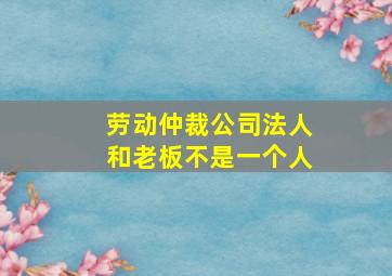 劳动仲裁公司法人和老板不是一个人