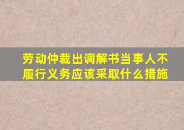 劳动仲裁出调解书当事人不履行义务应该采取什么措施