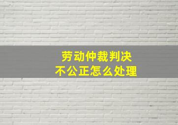 劳动仲裁判决不公正怎么处理