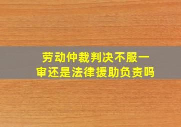 劳动仲裁判决不服一审还是法律援助负责吗