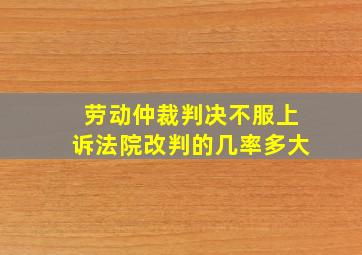 劳动仲裁判决不服上诉法院改判的几率多大