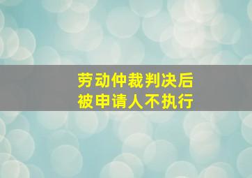 劳动仲裁判决后被申请人不执行