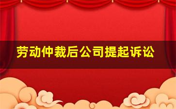 劳动仲裁后公司提起诉讼