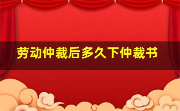 劳动仲裁后多久下仲裁书