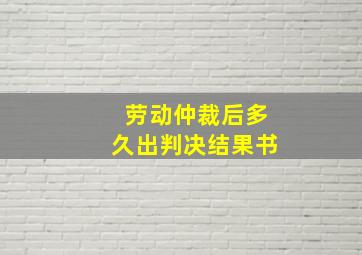 劳动仲裁后多久出判决结果书