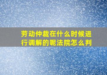 劳动仲裁在什么时候进行调解的呢法院怎么判