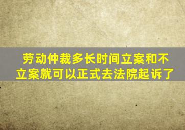 劳动仲裁多长时间立案和不立案就可以正式去法院起诉了