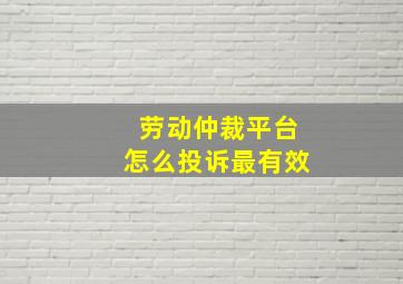 劳动仲裁平台怎么投诉最有效