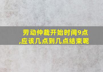 劳动仲裁开始时间9点,应该几点到几点结束呢