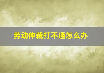 劳动仲裁打不通怎么办