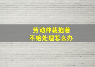 劳动仲裁拖着不给处理怎么办