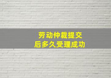 劳动仲裁提交后多久受理成功