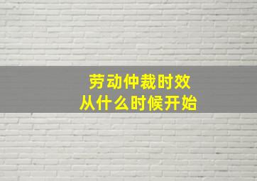 劳动仲裁时效从什么时候开始