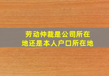 劳动仲裁是公司所在地还是本人户口所在地