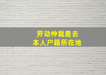 劳动仲裁是去本人户籍所在地